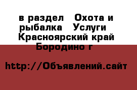  в раздел : Охота и рыбалка » Услуги . Красноярский край,Бородино г.